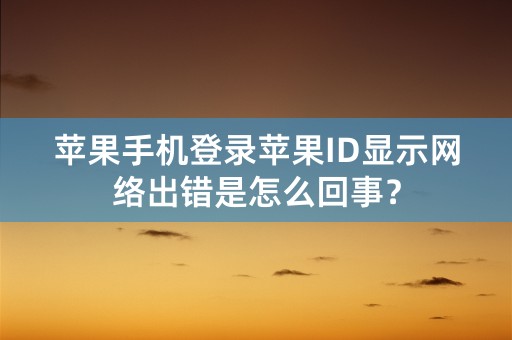 苹果手机登录苹果ID显示网络出错是怎么回事？