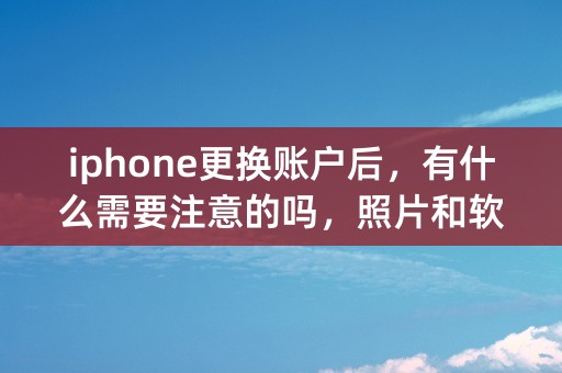 iphone更换账户后，有什么需要注意的吗，照片和软件都还在吗？