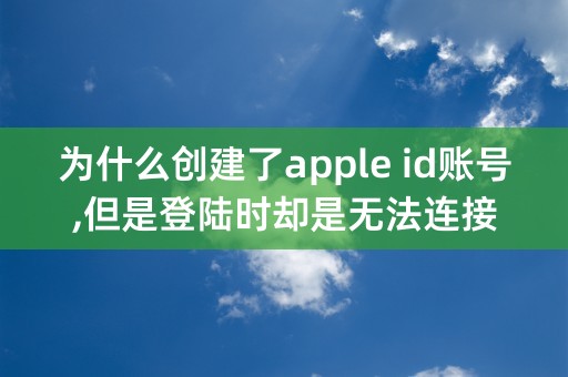 为什么创建了apple id账号,但是登陆时却是无法连接ITunes Store?