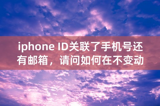 iphone ID关联了手机号还有邮箱，请问如何在不变动原有账户的情况下更换实名信息？