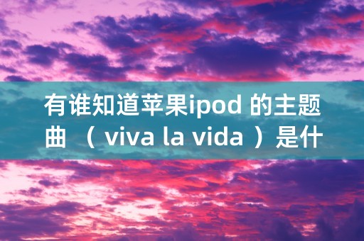 有谁知道苹果ipod 的主题曲 （ viva la vida ）是什么意思