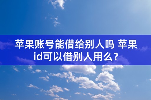 苹果账号能借给别人吗 苹果id可以借别人用么？