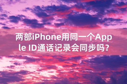 两部iPhone用同一个Apple ID通话记录会同步吗？