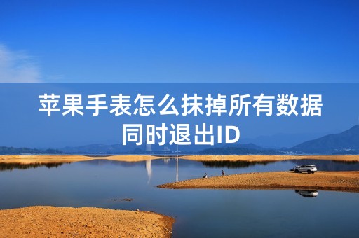 苹果手表怎么抹掉所有数据同时退出ID