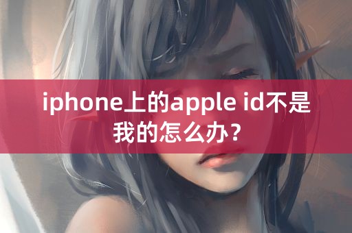 iphone上的apple id不是我的怎么办？