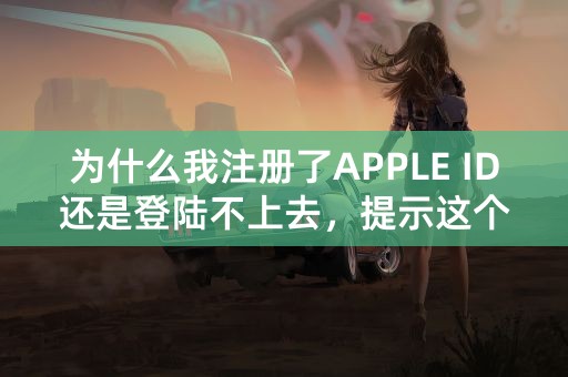 为什么我注册了APPLE ID还是登陆不上去，提示这个是什么意思？