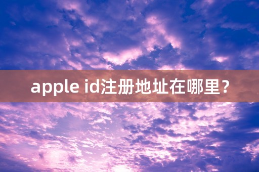 apple id注册地址在哪里？