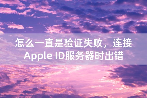 怎么一直是验证失败，连接Apple ID服务器时出错