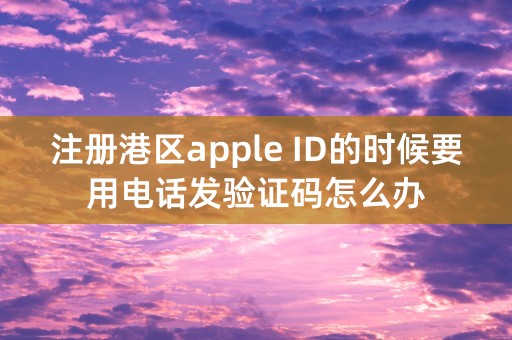 注册港区apple ID的时候要用电话发验证码怎么办