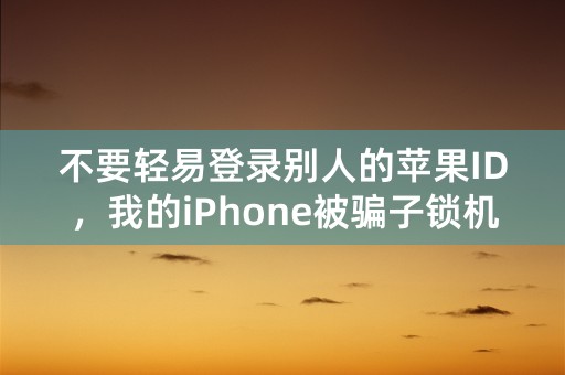 不要轻易登录别人的苹果ID，我的iPhone被骗子锁机！！！