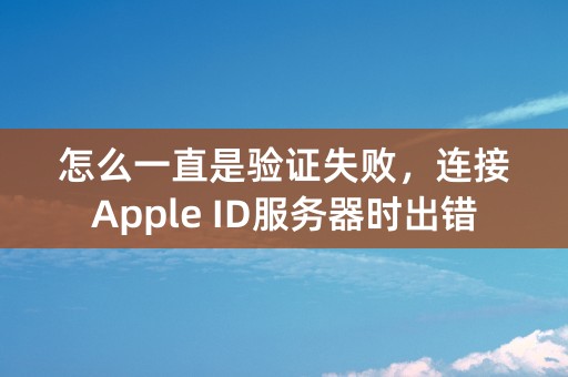 怎么一直是验证失败，连接Apple ID服务器时出错