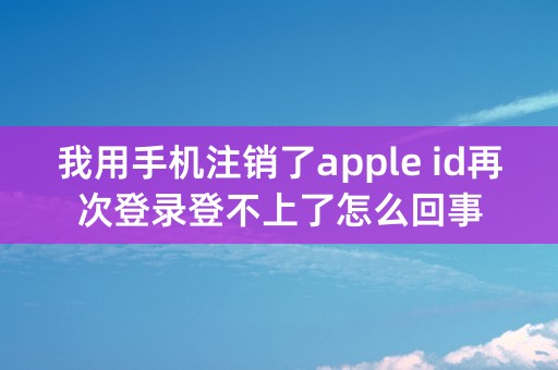 我用手机注销了apple id再次登录登不上了怎么回事