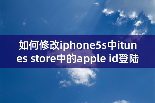 如何修改iphone5s中itunes store中的apple id登陆账号