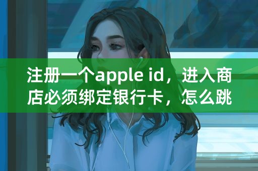 注册一个apple id，进入商店必须绑定银行卡，怎么跳过