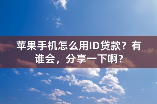 苹果手机怎么用ID贷款？有谁会，分享一下啊？