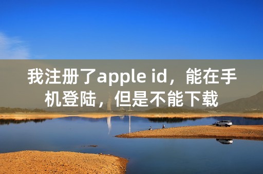 我注册了apple id，能在手机登陆，但是不能下载