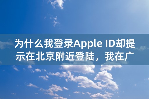 为什么我登录Apple ID却提示在北京附近登陆，我在广州，北京都没去过啊