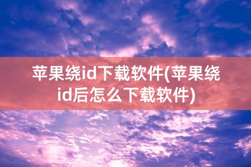 苹果绕id下载软件(苹果绕id后怎么下载软件)