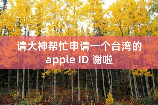 请大神帮忙申请一个台湾的apple ID 谢啦