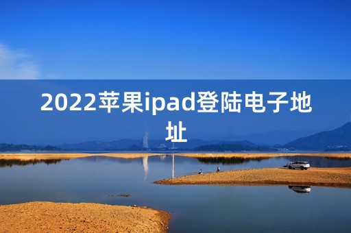 2022苹果ipad登陆电子地址