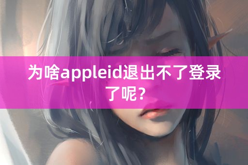 为啥appleid退出不了登录了呢？