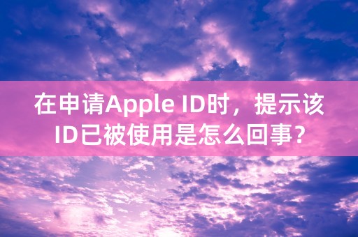 在申请Apple ID时，提示该ID已被使用是怎么回事？