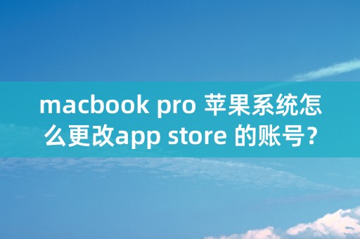 macbook pro 苹果系统怎么更改app store 的账号？