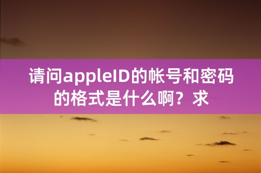 请问appleID的帐号和密码的格式是什么啊？求