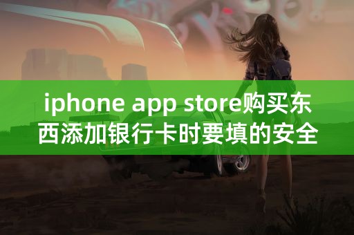 iphone app store购买东西添加银行卡时要填的安全码是什么？