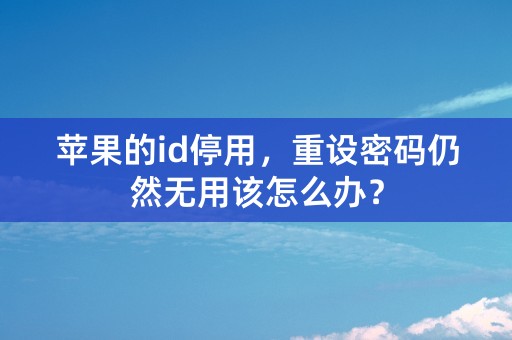 苹果的id停用，重设密码仍然无用该怎么办？