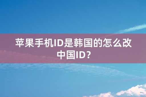 苹果手机ID是韩国的怎么改中国ID？