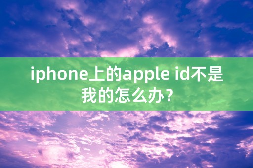 iphone上的apple id不是我的怎么办？