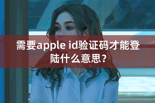 需要apple id验证码才能登陆什么意思？