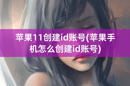 苹果11创建id账号(苹果手机怎么创建id账号)