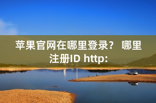 苹果官网在哪里登录？ 哪里注册ID http: