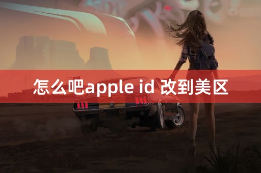 怎么吧apple id 改到美区