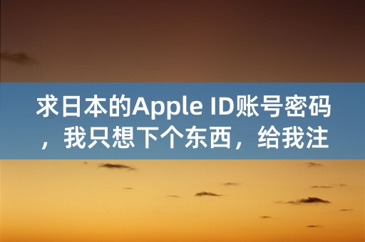 求日本的Apple ID账号密码，我只想下个东西，给我注册一个也可以