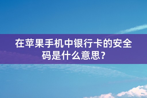 在苹果手机中银行卡的安全码是什么意思？