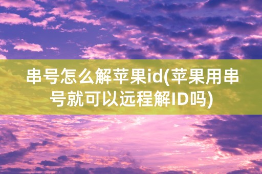 串号怎么解苹果id(苹果用串号就可以远程解ID吗)