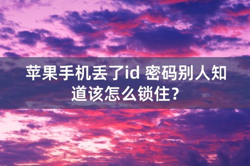 苹果手机丢了id 密码别人知道该怎么锁住？