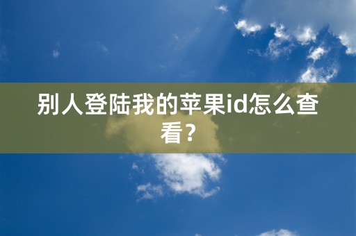 别人登陆我的苹果id怎么查看？