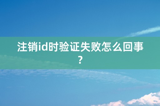 注销id时验证失败怎么回事?