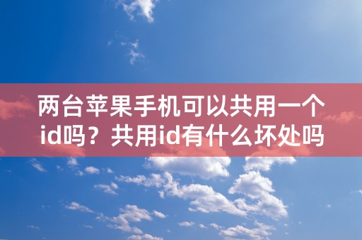 两台苹果手机可以共用一个id吗？共用id有什么坏处吗？