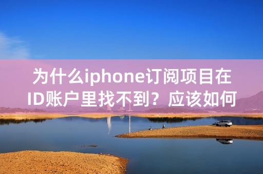 为什么iphone订阅项目在ID账户里找不到？应该如何关闭此项订阅呢？