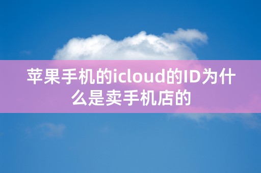 苹果手机的icloud的ID为什么是卖手机店的