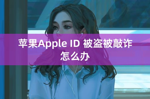 苹果Apple ID 被盗被敲诈怎么办