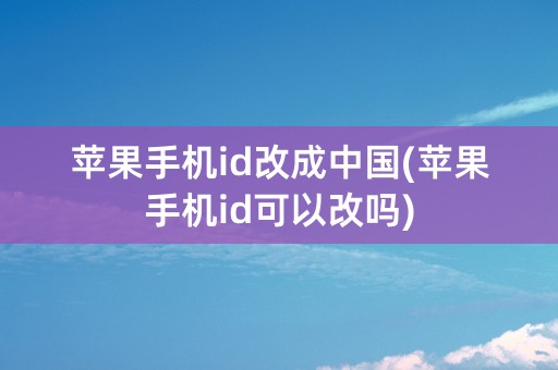 苹果手机id改成中国(苹果手机id可以改吗)