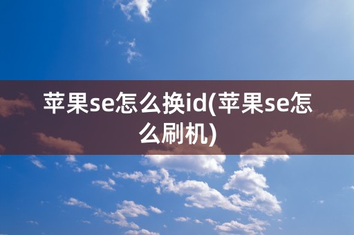 苹果se怎么换id(苹果se怎么刷机)