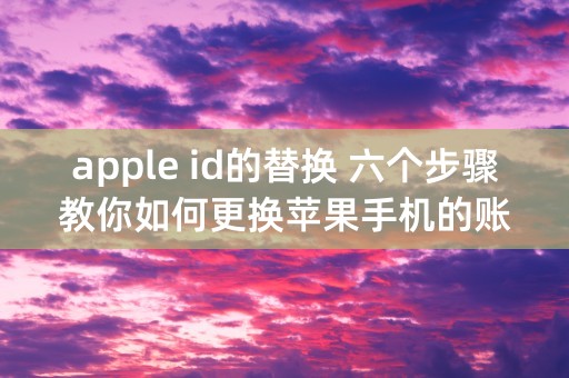 apple id的替换 六个步骤教你如何更换苹果手机的账号