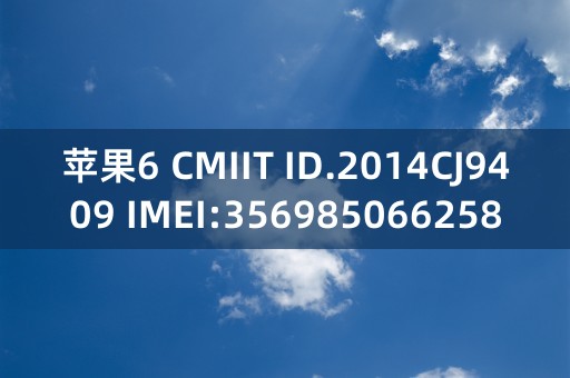 苹果6 CMIIT ID.2014CJ9409 IMEI:356985066258312是什么意思